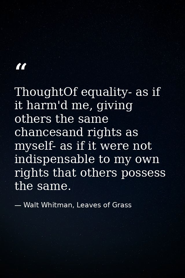 ThoughtOf equality- as if it harm'd me, giving others the same chancesand rights as myself- as if it were not indispensa — Walt Whitman, Leaves of Grass