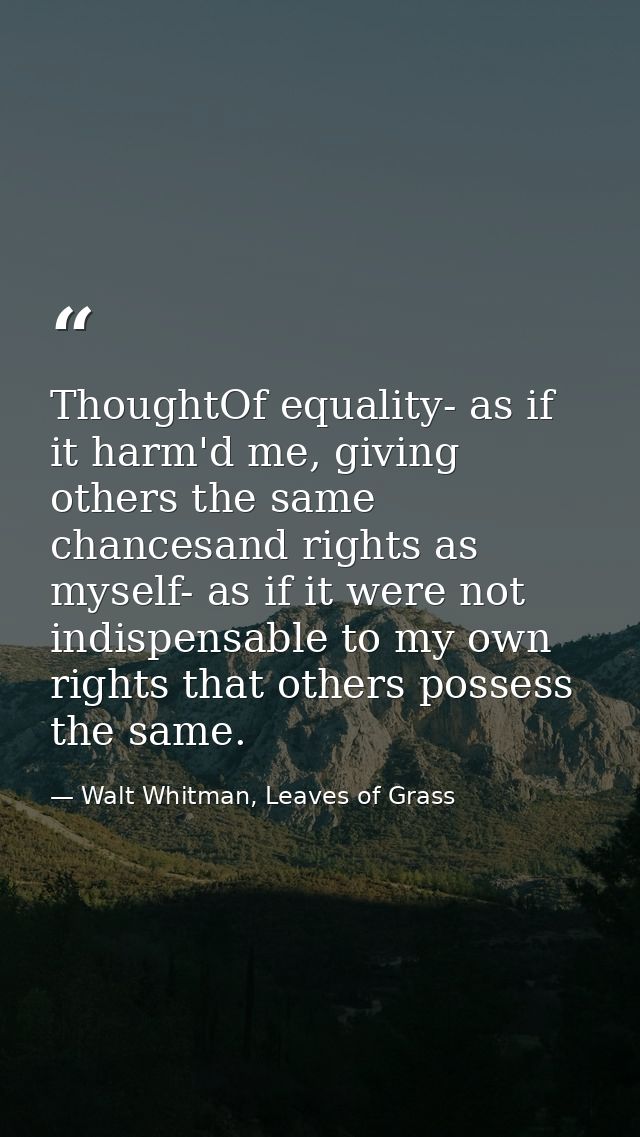 ThoughtOf equality- as if it harm'd me, giving others the same chancesand rights as myself- as if it were not indispensa — Walt Whitman, Leaves of Grass