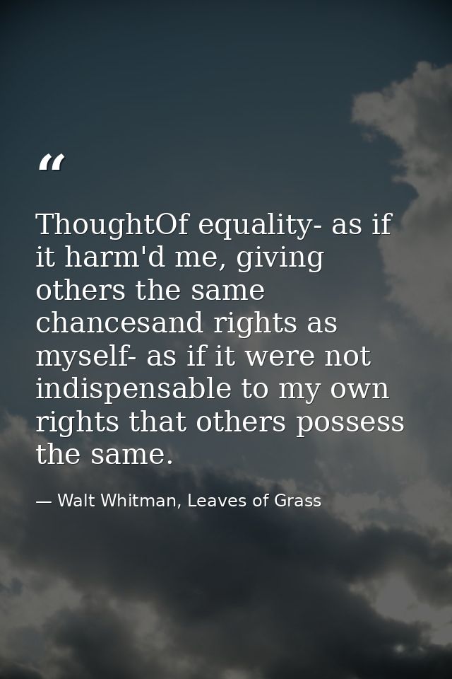 ThoughtOf equality- as if it harm'd me, giving others the same chancesand rights as myself- as if it were not indispensa — Walt Whitman, Leaves of Grass