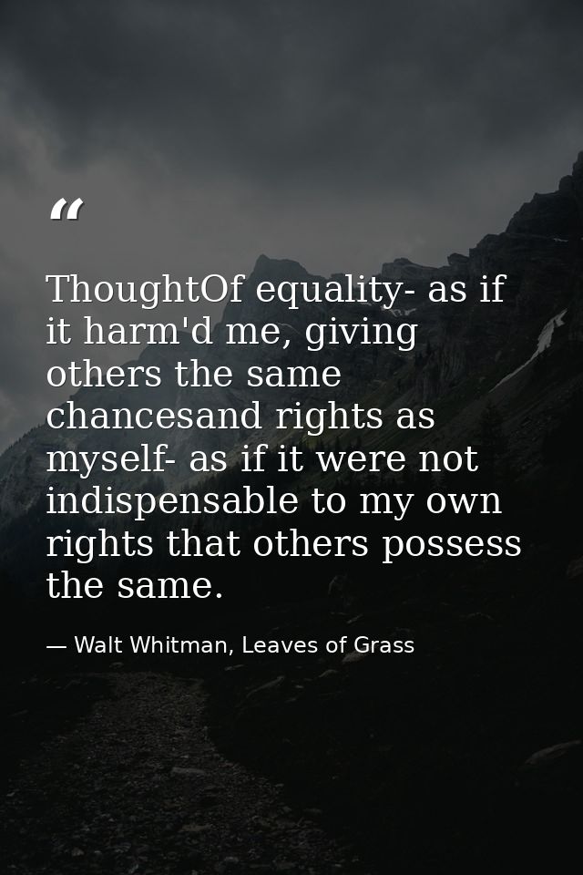 ThoughtOf equality- as if it harm'd me, giving others the same chancesand rights as myself- as if it were not indispensa — Walt Whitman, Leaves of Grass