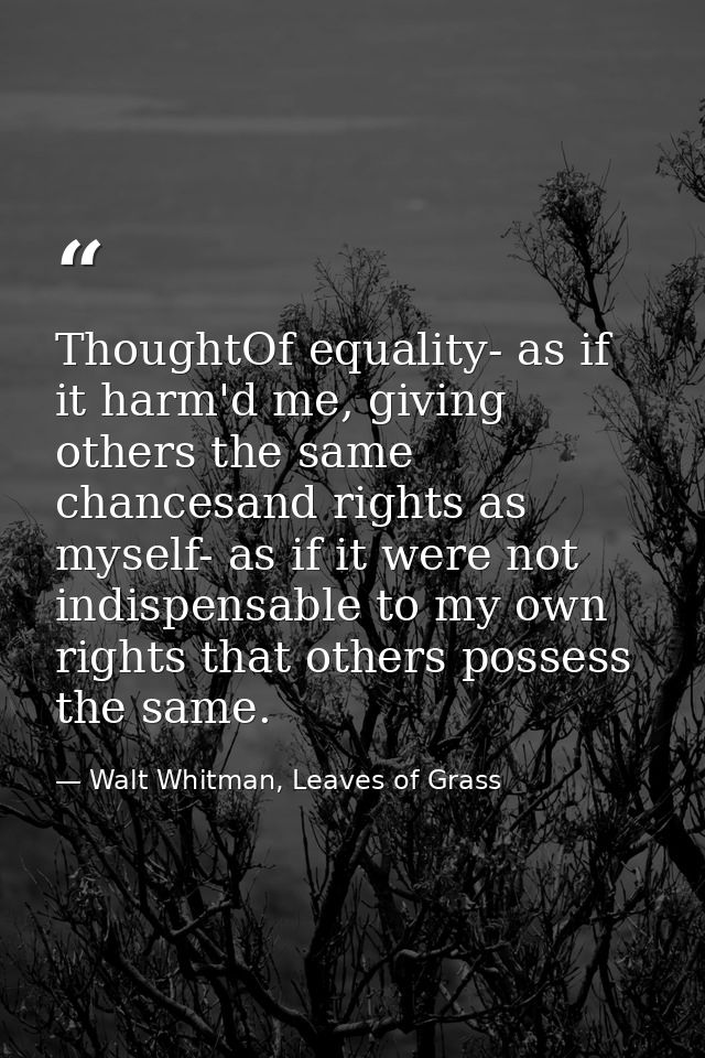 ThoughtOf equality- as if it harm'd me, giving others the same chancesand rights as myself- as if it were not indispensa — Walt Whitman, Leaves of Grass