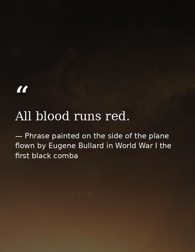 All blood runs red. — Phrase painted on the side of the plane flown by Eugene Bullard in World War I the first black comba