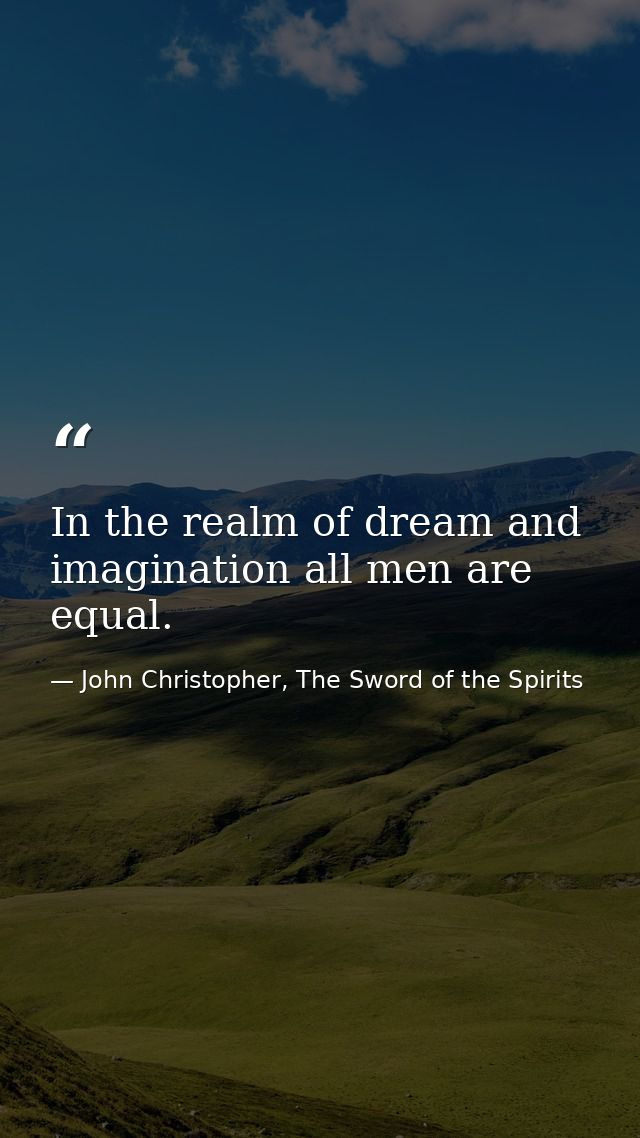 In the realm of dream and imagination all men are equal. — John Christopher, The Sword of the Spirits