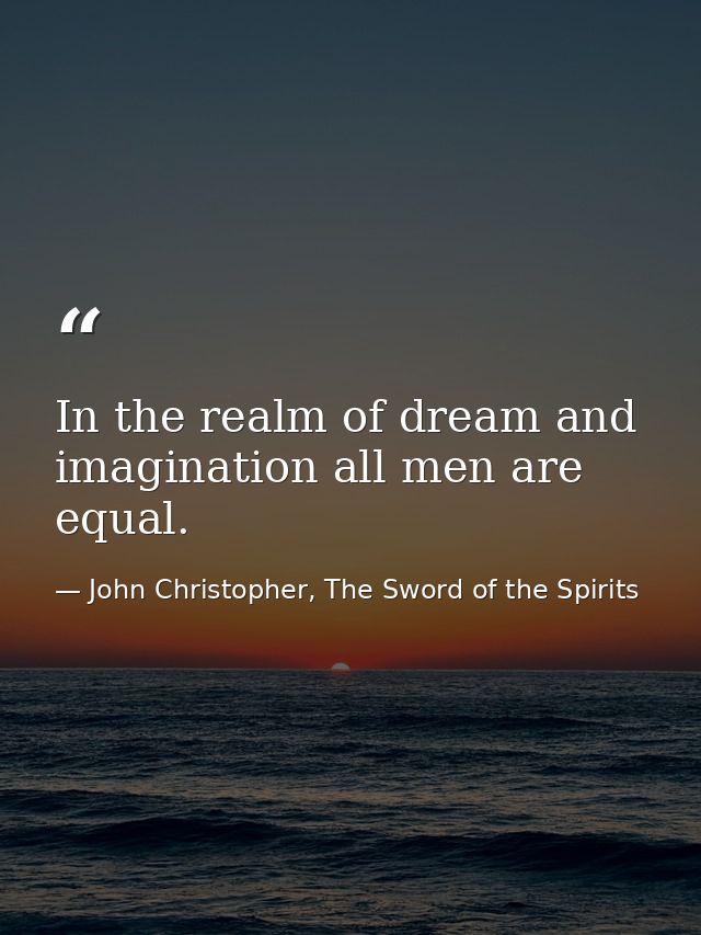 In the realm of dream and imagination all men are equal. — John Christopher, The Sword of the Spirits