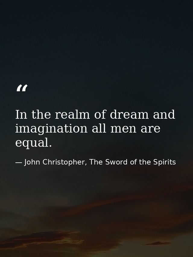 In the realm of dream and imagination all men are equal. — John Christopher, The Sword of the Spirits