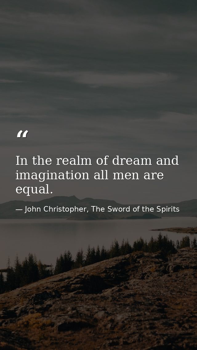 In the realm of dream and imagination all men are equal. — John Christopher, The Sword of the Spirits