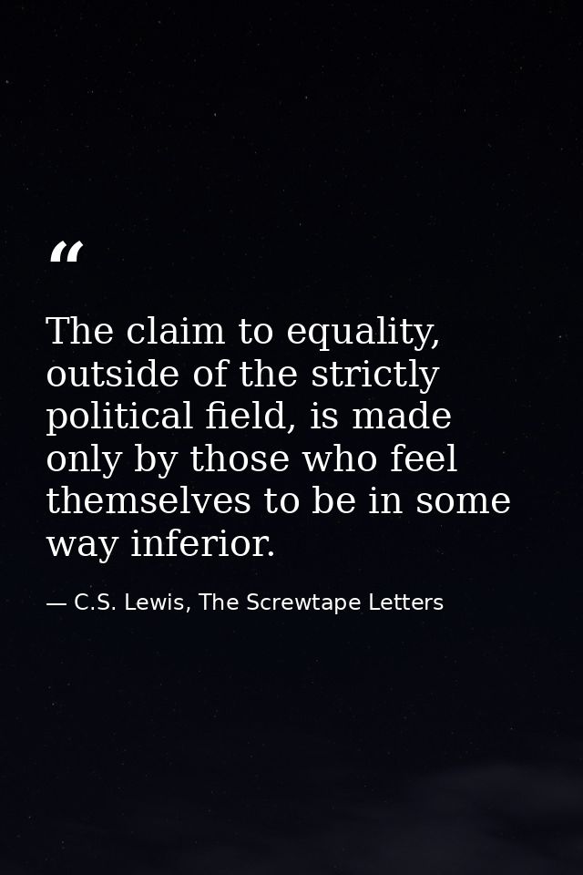 The claim to equality, outside of the strictly political field, is made only by those who feel themselves to be in some  — C.S. Lewis, The Screwtape Letters