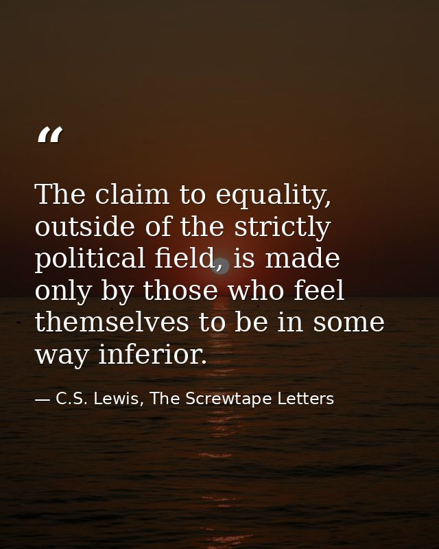The claim to equality, outside of the strictly political field, is made only by those who feel themselves to be in some  — C.S. Lewis, The Screwtape Letters