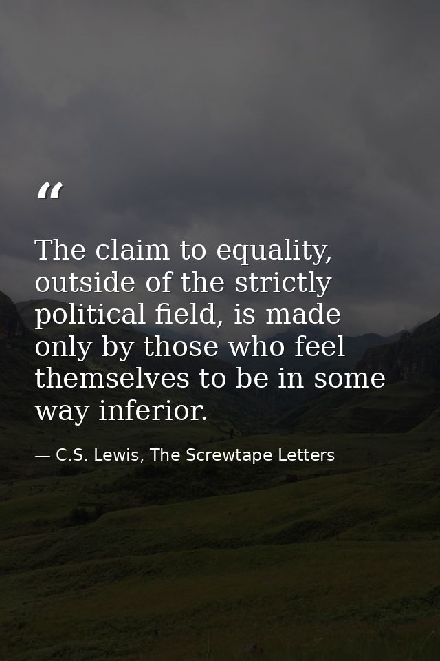 The claim to equality, outside of the strictly political field, is made only by those who feel themselves to be in some  — C.S. Lewis, The Screwtape Letters