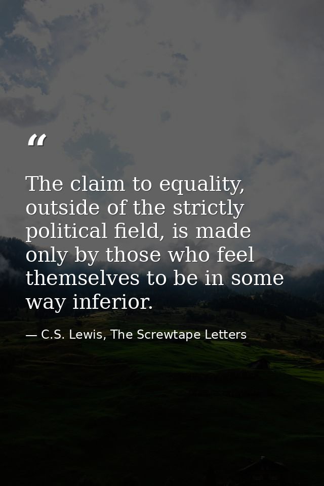 The claim to equality, outside of the strictly political field, is made only by those who feel themselves to be in some  — C.S. Lewis, The Screwtape Letters