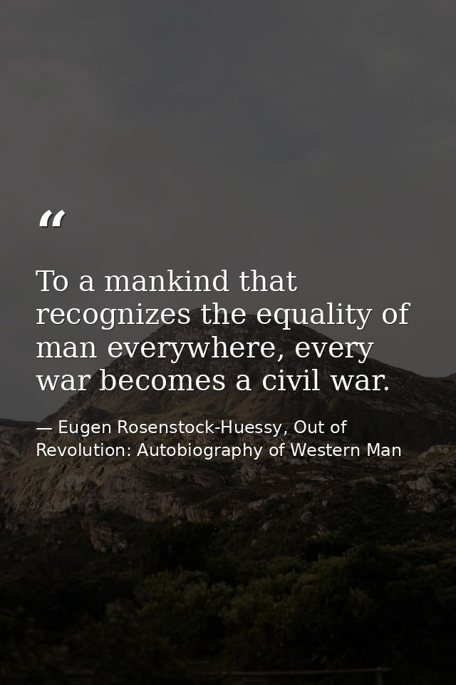 To a mankind that recognizes the equality of man everywhere, every war becomes a civil war. — Eugen Rosenstock-Huessy, Out of Revolution: Autobiography of Western Man
