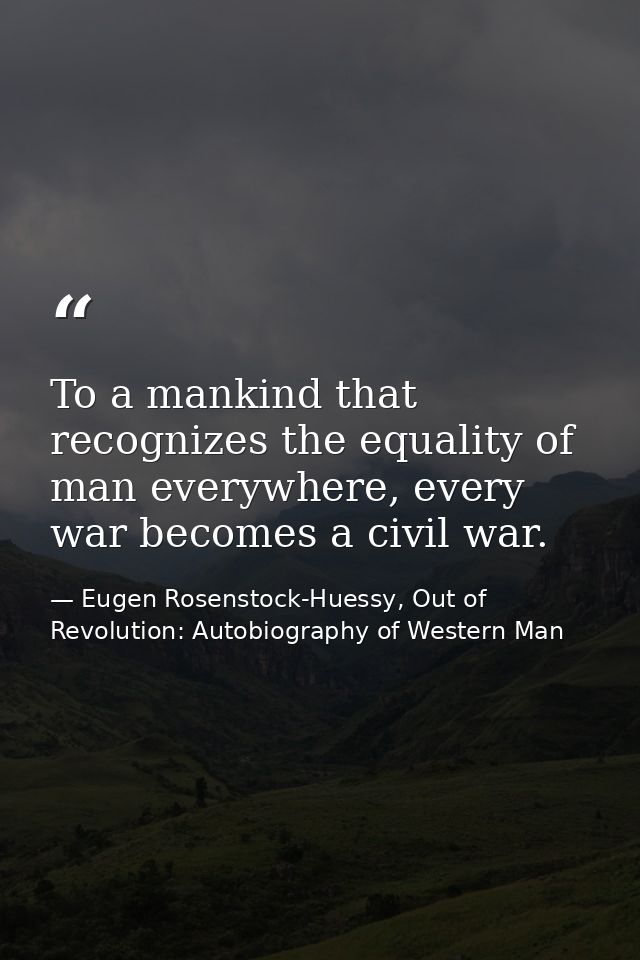 To a mankind that recognizes the equality of man everywhere, every war becomes a civil war. — Eugen Rosenstock-Huessy, Out of Revolution: Autobiography of Western Man