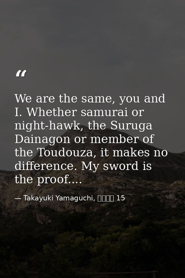 We are the same, you and I. Whether samurai or night-hawk, the Suruga Dainagon or member of the Toudouza, it makes no di — Takayuki Yamaguchi, シグルイ 15