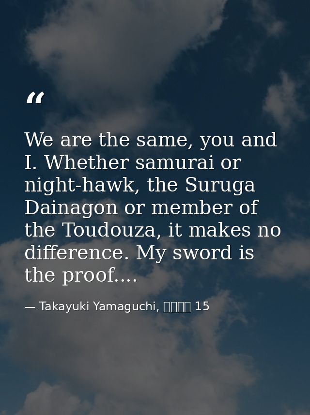 We are the same, you and I. Whether samurai or night-hawk, the Suruga Dainagon or member of the Toudouza, it makes no di — Takayuki Yamaguchi, シグルイ 15