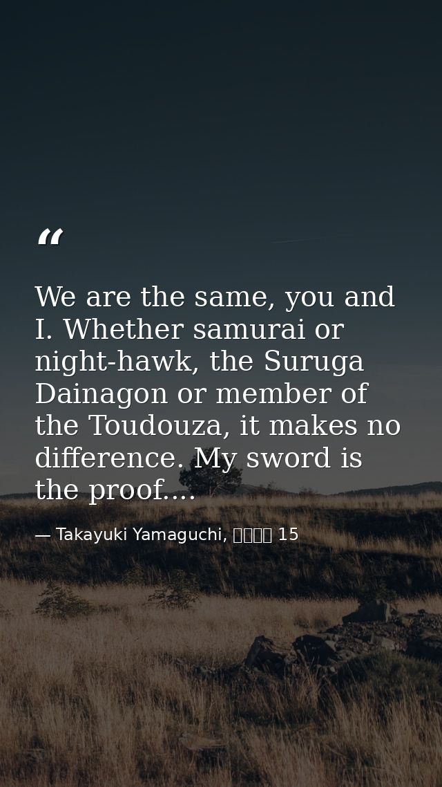 We are the same, you and I. Whether samurai or night-hawk, the Suruga Dainagon or member of the Toudouza, it makes no di — Takayuki Yamaguchi, シグルイ 15