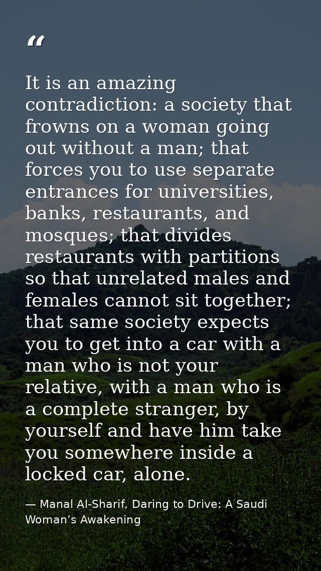 It is an amazing contradiction: a society that frowns on a woman going out without a man; that forces you to use separat — Manal Al-Sharif, Daring to Drive: A Saudi Woman’s Awakening