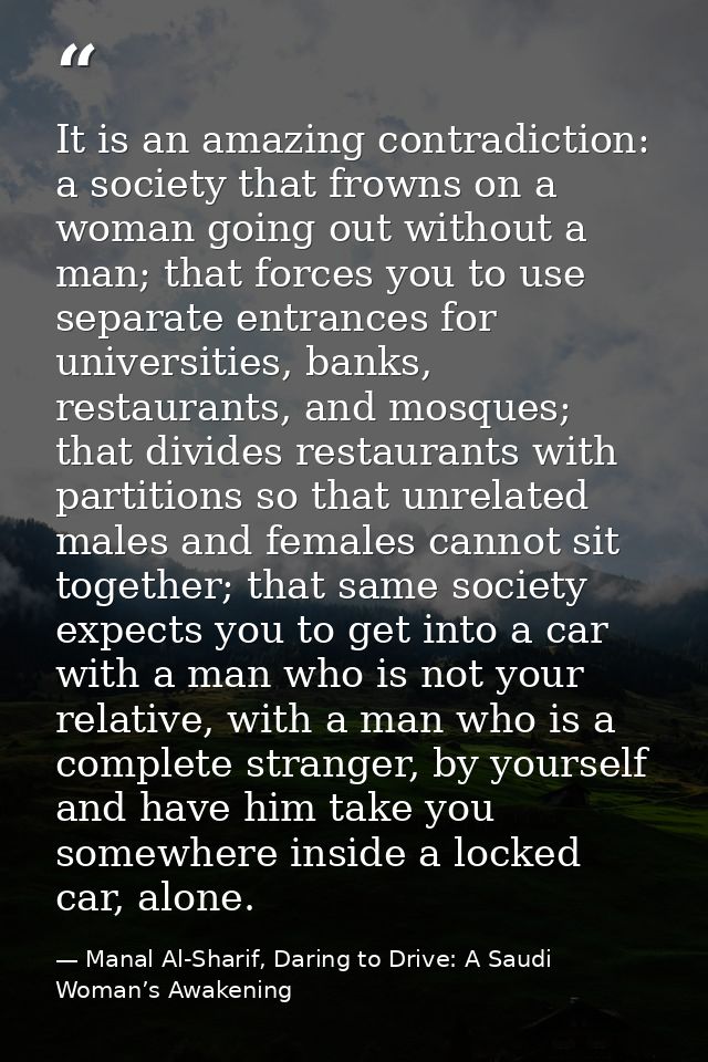 It is an amazing contradiction: a society that frowns on a woman going out without a man; that forces you to use separat — Manal Al-Sharif, Daring to Drive: A Saudi Woman’s Awakening