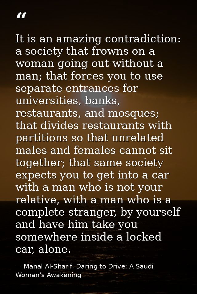 It is an amazing contradiction: a society that frowns on a woman going out without a man; that forces you to use separat — Manal Al-Sharif, Daring to Drive: A Saudi Woman’s Awakening