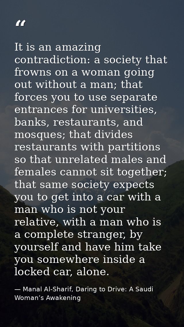 It is an amazing contradiction: a society that frowns on a woman going out without a man; that forces you to use separat — Manal Al-Sharif, Daring to Drive: A Saudi Woman’s Awakening