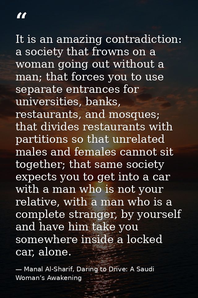 It is an amazing contradiction: a society that frowns on a woman going out without a man; that forces you to use separat — Manal Al-Sharif, Daring to Drive: A Saudi Woman’s Awakening