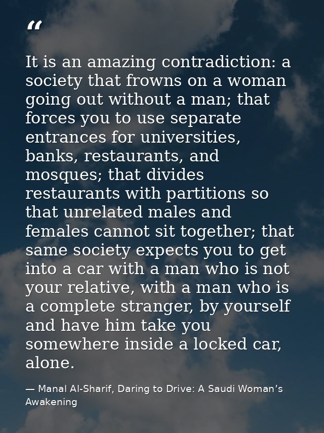 It is an amazing contradiction: a society that frowns on a woman going out without a man; that forces you to use separat — Manal Al-Sharif, Daring to Drive: A Saudi Woman’s Awakening