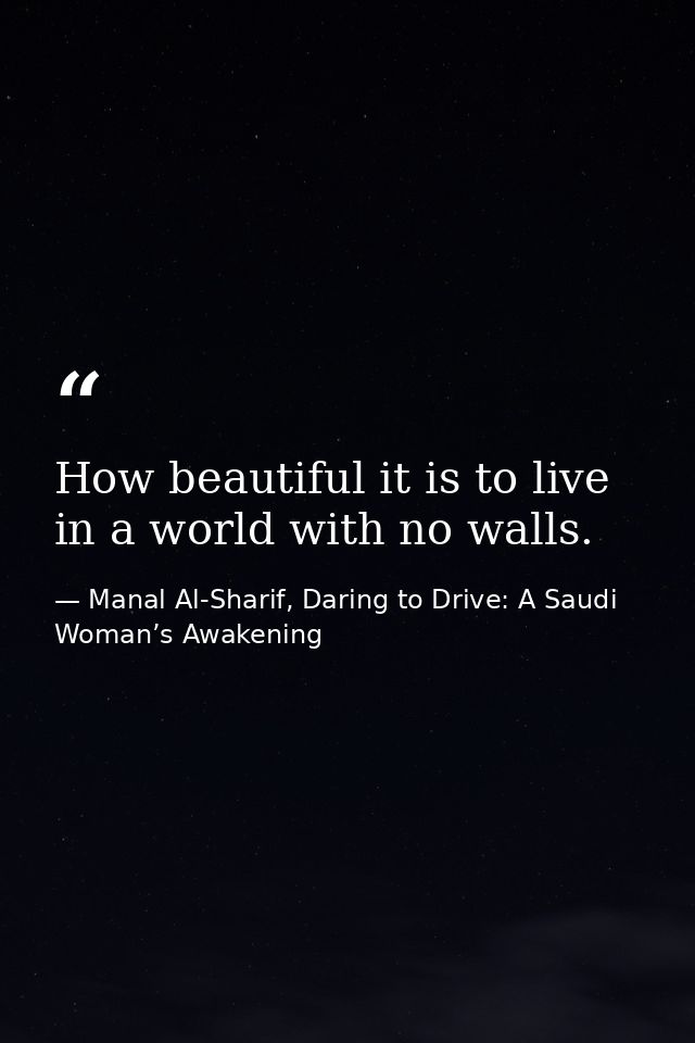 How beautiful it is to live in a world with no walls. — Manal Al-Sharif, Daring to Drive: A Saudi Woman’s Awakening