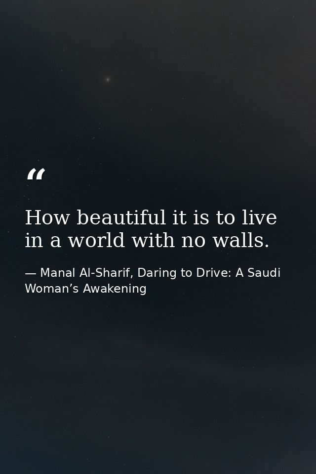 How beautiful it is to live in a world with no walls. — Manal Al-Sharif, Daring to Drive: A Saudi Woman’s Awakening