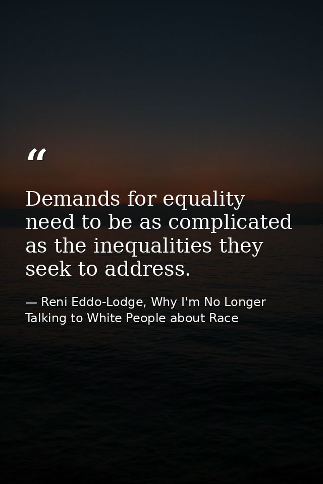 Demands for equality need to be as complicated as the inequalities they seek to address. — Reni Eddo-Lodge, Why I'm No Longer Talking to White People about Race
