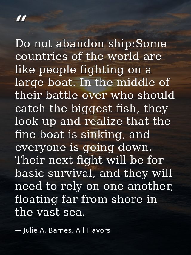 Do not abandon ship:Some countries of the world are like people fighting on a large boat. In the middle of their battle  — Julie A. Barnes, All Flavors