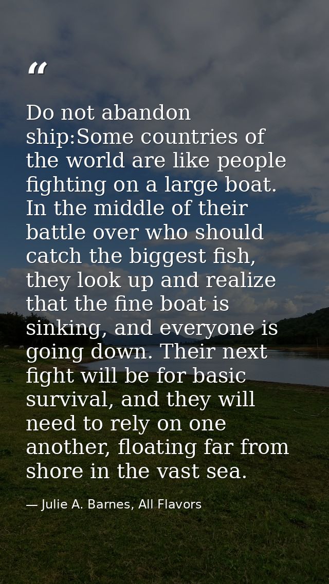 Do not abandon ship:Some countries of the world are like people fighting on a large boat. In the middle of their battle  — Julie A. Barnes, All Flavors