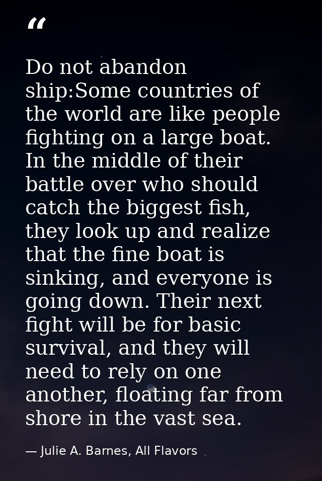 Do not abandon ship:Some countries of the world are like people fighting on a large boat. In the middle of their battle  — Julie A. Barnes, All Flavors