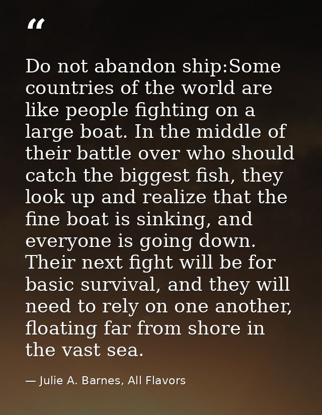 Do not abandon ship:Some countries of the world are like people fighting on a large boat. In the middle of their battle  — Julie A. Barnes, All Flavors