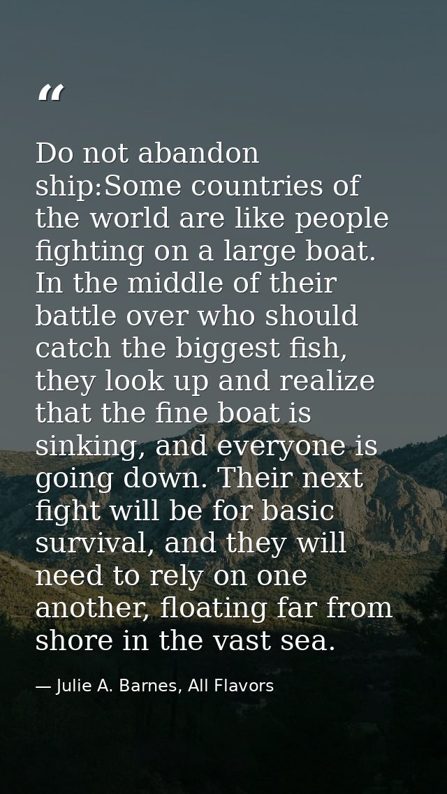 Do not abandon ship:Some countries of the world are like people fighting on a large boat. In the middle of their battle  — Julie A. Barnes, All Flavors