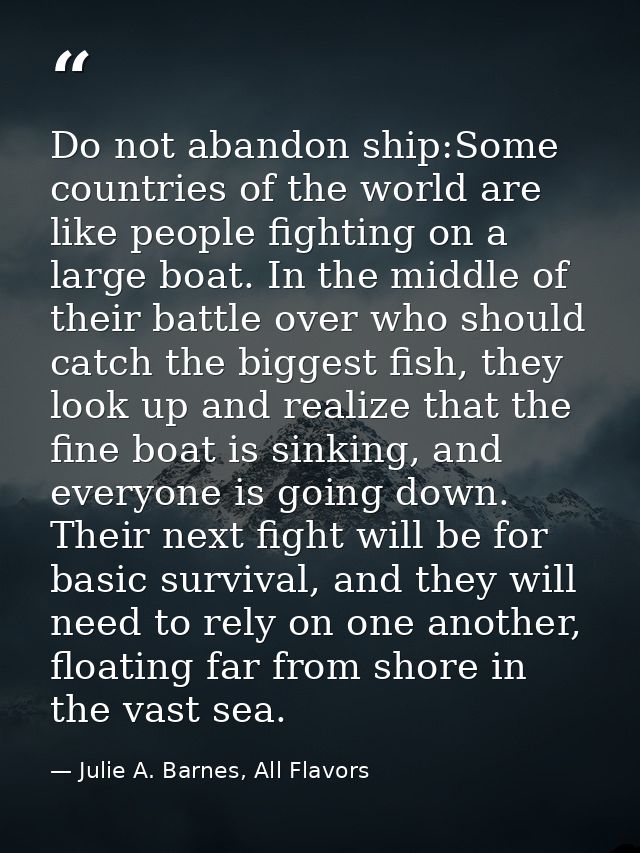 Do not abandon ship:Some countries of the world are like people fighting on a large boat. In the middle of their battle  — Julie A. Barnes, All Flavors