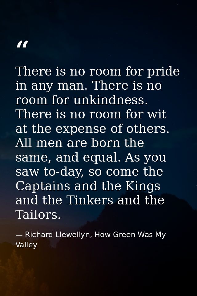 There is no room for pride in any man. There is no room for unkindness. There is no room for wit at the expense of other — Richard Llewellyn, How Green Was My Valley