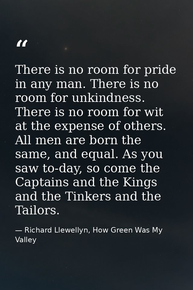 There is no room for pride in any man. There is no room for unkindness. There is no room for wit at the expense of other — Richard Llewellyn, How Green Was My Valley