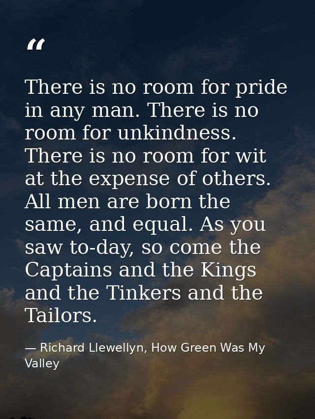 There is no room for pride in any man. There is no room for unkindness. There is no room for wit at the expense of other — Richard Llewellyn, How Green Was My Valley