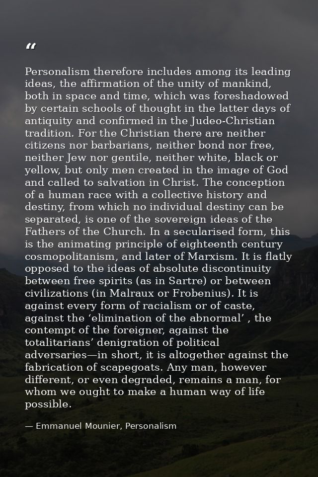 Personalism therefore includes among its leading ideas, the affirmation of the unity of mankind, both in space and time, — Emmanuel Mounier, Personalism