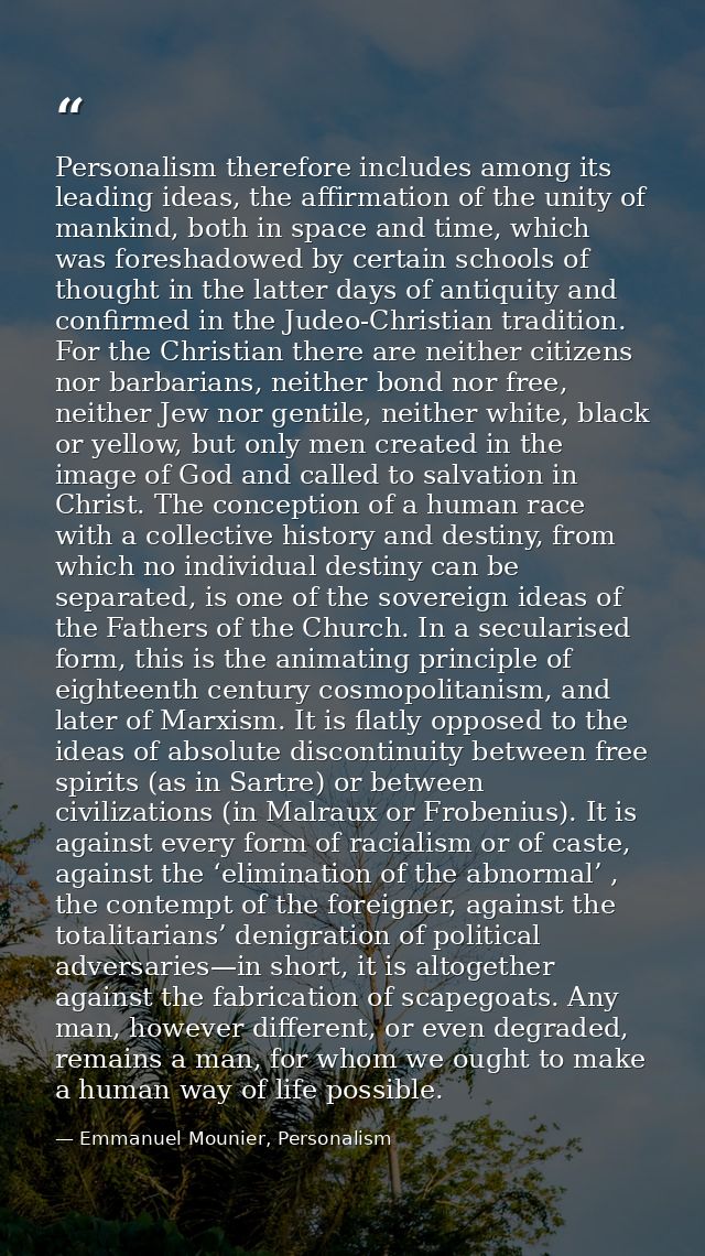 Personalism therefore includes among its leading ideas, the affirmation of the unity of mankind, both in space and time, — Emmanuel Mounier, Personalism