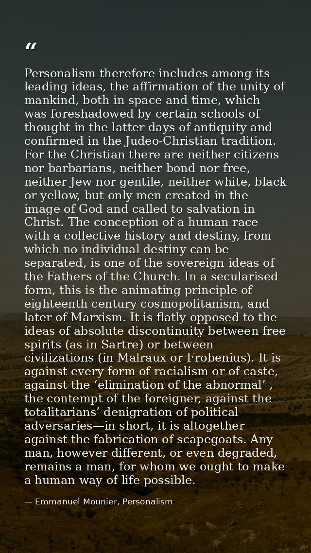 Personalism therefore includes among its leading ideas, the affirmation of the unity of mankind, both in space and time, — Emmanuel Mounier, Personalism