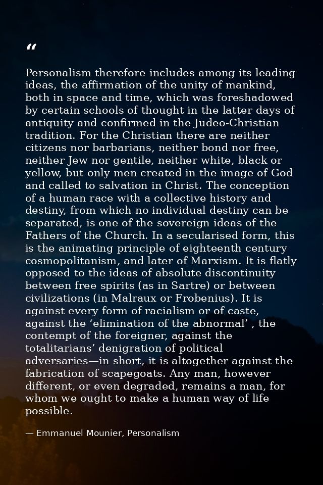 Personalism therefore includes among its leading ideas, the affirmation of the unity of mankind, both in space and time, — Emmanuel Mounier, Personalism