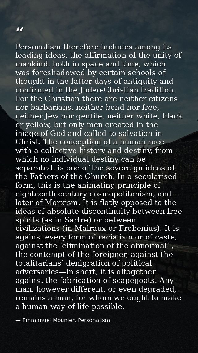 Personalism therefore includes among its leading ideas, the affirmation of the unity of mankind, both in space and time, — Emmanuel Mounier, Personalism