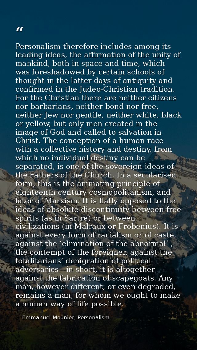Personalism therefore includes among its leading ideas, the affirmation of the unity of mankind, both in space and time, — Emmanuel Mounier, Personalism