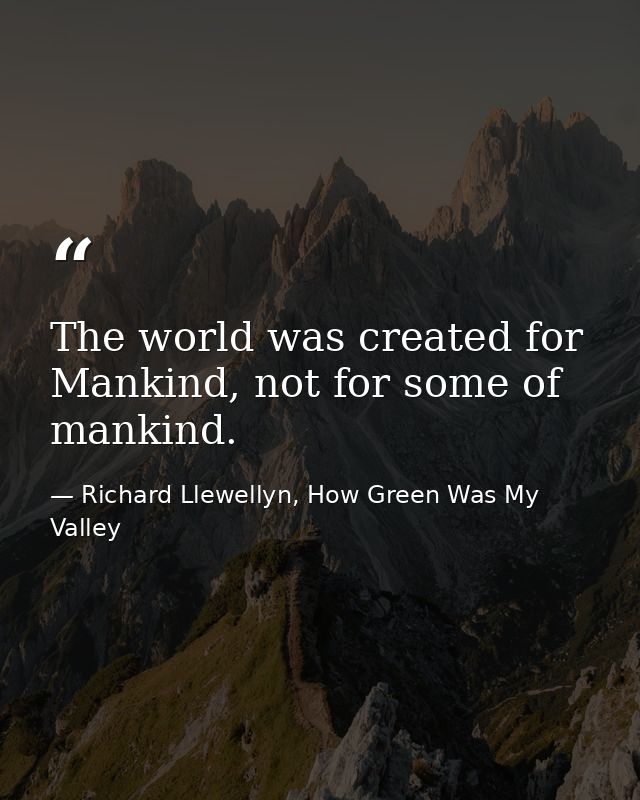 The world was created for Mankind, not for some of mankind. — Richard Llewellyn, How Green Was My Valley