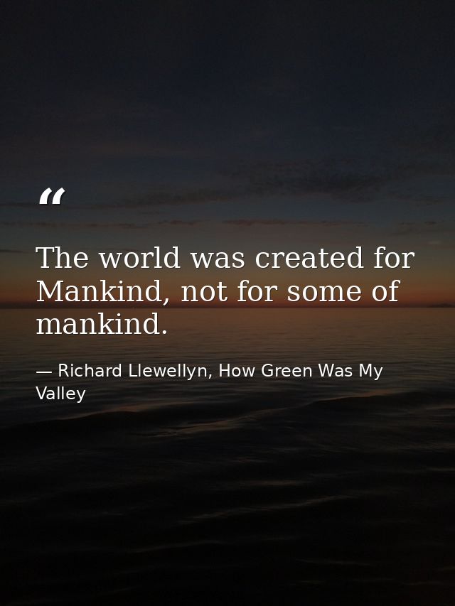 The world was created for Mankind, not for some of mankind. — Richard Llewellyn, How Green Was My Valley