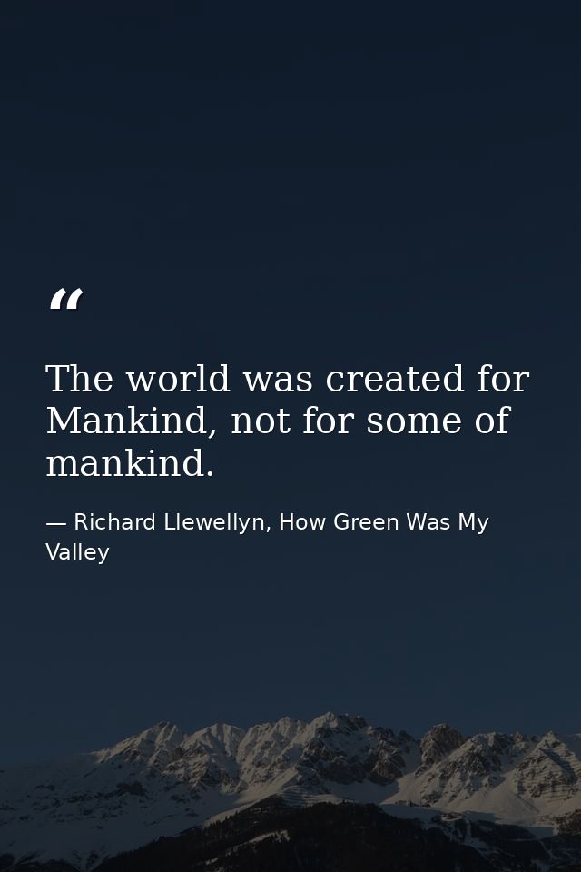 The world was created for Mankind, not for some of mankind. — Richard Llewellyn, How Green Was My Valley