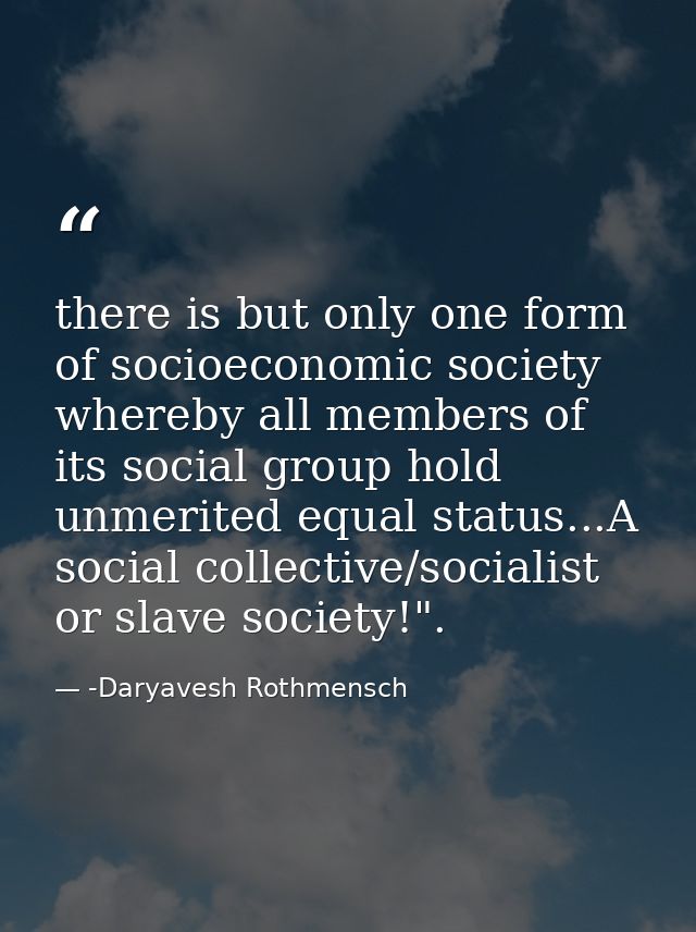 there is but only one form of socioeconomic society whereby all members of its social group hold unmerited equal status. — -Daryavesh Rothmensch