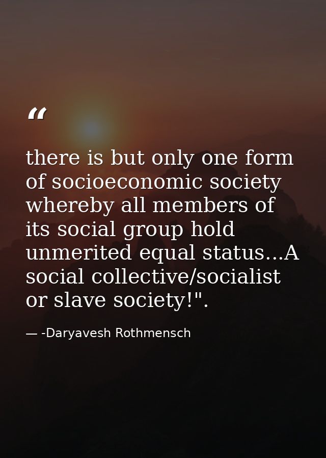 there is but only one form of socioeconomic society whereby all members of its social group hold unmerited equal status. — -Daryavesh Rothmensch