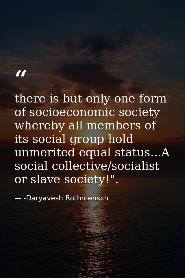 there is but only one form of socioeconomic society whereby all members of its social group hold unmerited equal status. — -Daryavesh Rothmensch