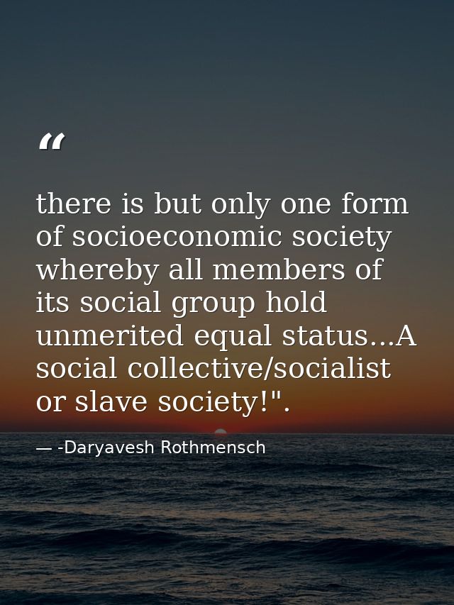 there is but only one form of socioeconomic society whereby all members of its social group hold unmerited equal status. — -Daryavesh Rothmensch